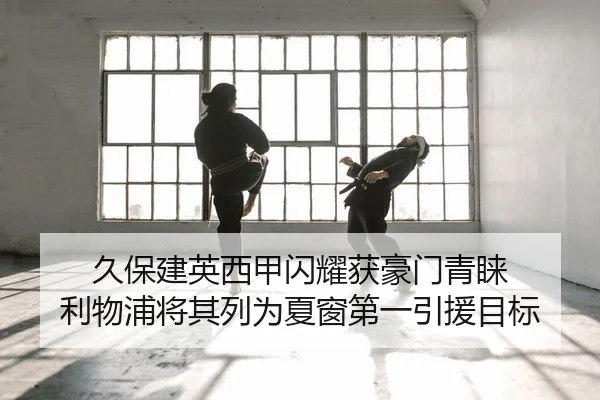 久保建英西甲闪耀获豪门青睐 利物浦将其列为夏窗第一引援目标