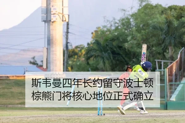 斯韦曼四年长约留守波士顿 棕熊门将核心地位正式确立